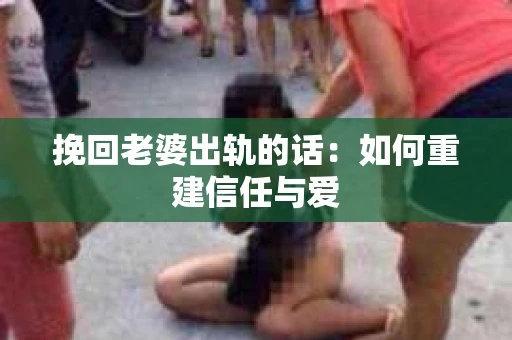 挽回老婆出轨的话：如何重建信任与爱