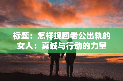 标题：怎样挽回老公出轨的女人：真诚与行动的力量