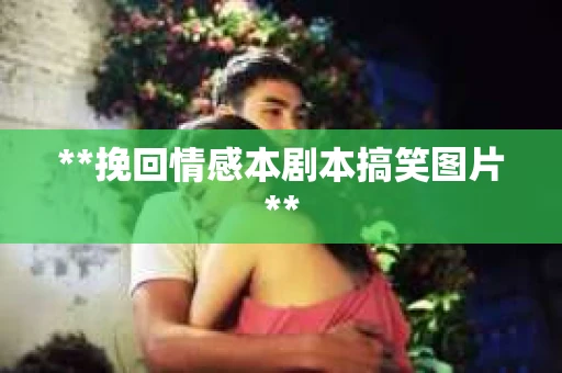 **挽回情感本剧本搞笑图片**
