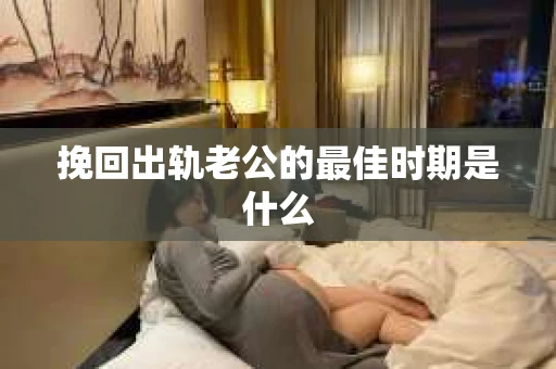 挽回出轨老公的最佳时期是什么
