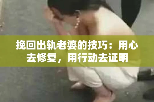 挽回出轨老婆的技巧：用心去修复，用行动去证明