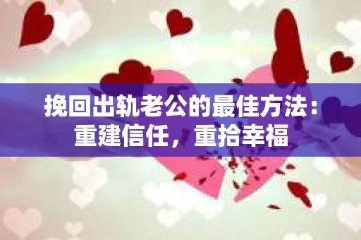 挽回出轨老公的最佳方法：重建信任，重拾幸福