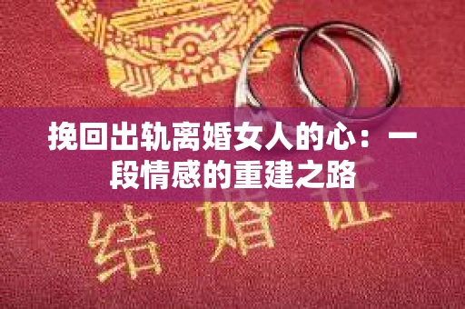 挽回出轨离婚女人的心：一段情感的重建之路