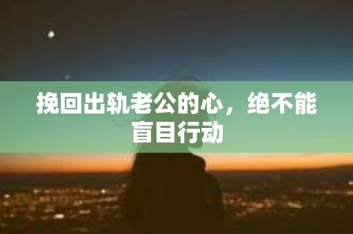 挽回出轨老公的心，绝不能盲目行动