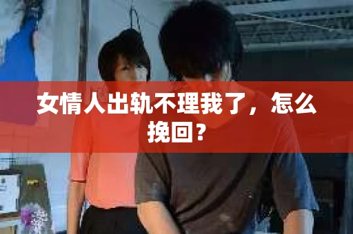 女情人出轨不理我了，怎么挽回？