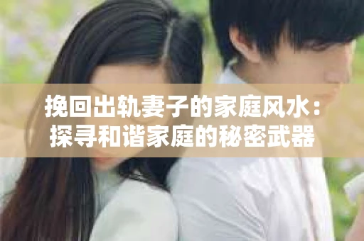 挽回出轨妻子的家庭风水：探寻和谐家庭的秘密武器