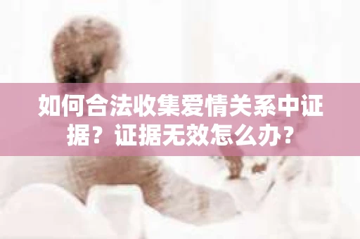 如何合法收集爱情关系中证据？证据无效怎么办？