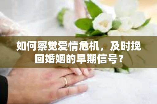 如何察觉爱情危机，及时挽回婚姻的早期信号？