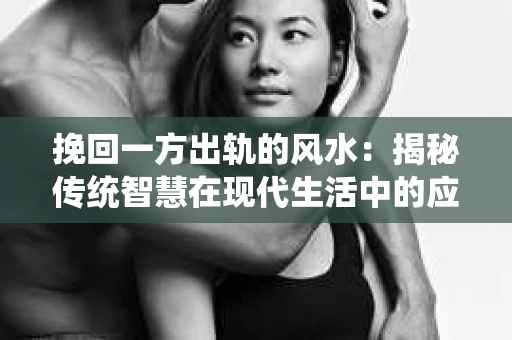 挽回一方出轨的风水：揭秘传统智慧在现代生活中的应用