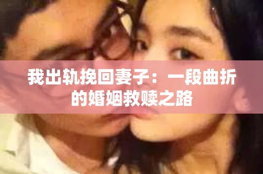 我出轨挽回妻子：一段曲折的婚姻救赎之路