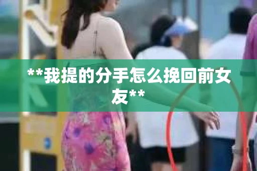 **我提的分手怎么挽回前女友**