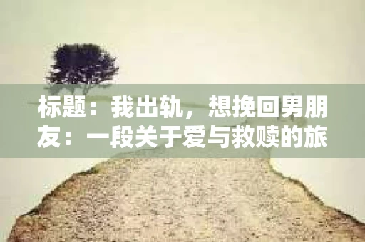 标题：我出轨，想挽回男朋友：一段关于爱与救赎的旅程