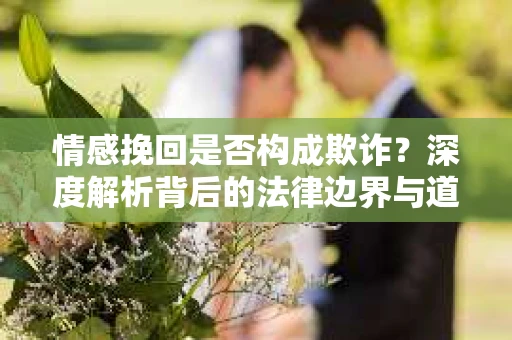 情感挽回是否构成欺诈？深度解析背后的法律边界与道德伦理