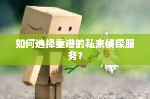 如何选择靠谱的私家侦探服务？