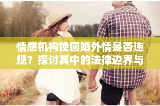 情感机构挽回婚外情是否违规？探讨其中的法律边界与伦理考量