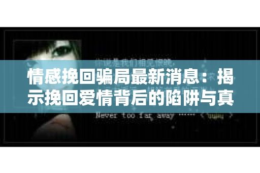 情感挽回骗局最新消息：揭示挽回爱情背后的陷阱与真相