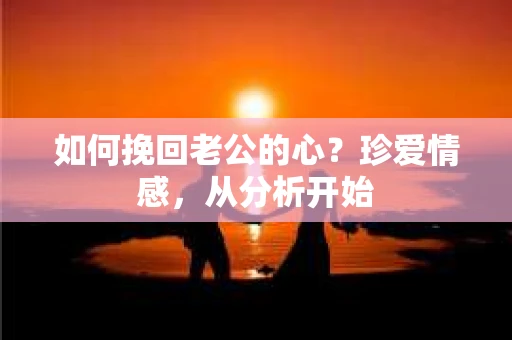 如何挽回老公的心？珍爱情感，从分析开始