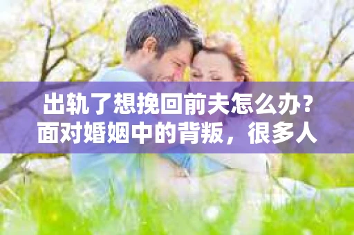 出轨了想挽回前夫怎么办？面对婚姻中的背叛，很多人都会感到痛苦和无助。但生活总是充满了转机，如果你真心想要挽回前夫，那么以下这些方法或许能给你一些启示。