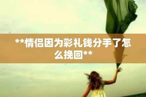 **情侣因为彩礼钱分手了怎么挽回**