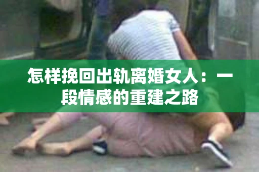 怎样挽回出轨离婚女人：一段情感的重建之路