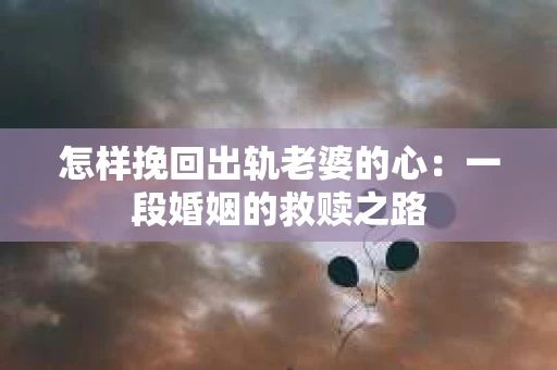 怎样挽回出轨老婆的心：一段婚姻的救赎之路