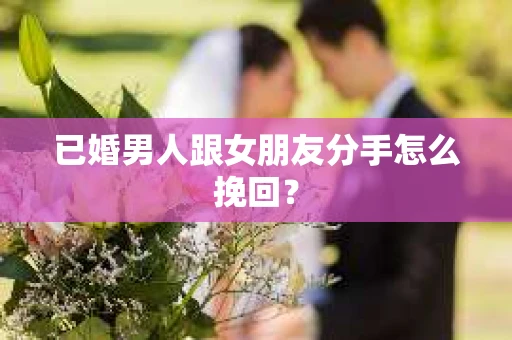 已婚男人跟女朋友分手怎么挽回？