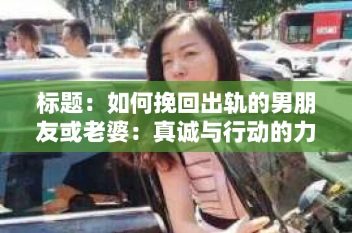 标题：如何挽回出轨的男朋友或老婆：真诚与行动的力量