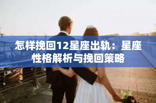 怎样挽回12星座出轨：星座性格解析与挽回策略