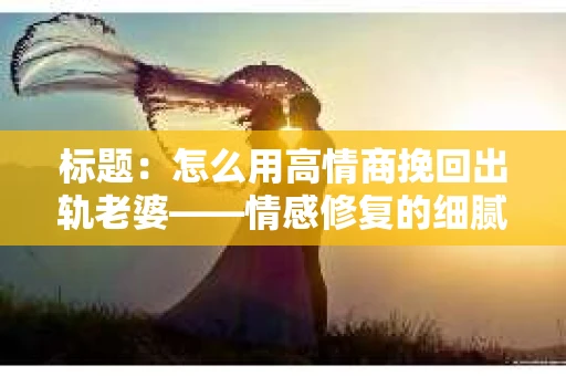 标题:怎么用高情商挽回出轨老婆——情感修复的细腻之道 标题:怎么用高情商挽回出轨老婆——情感修复的细腻之道