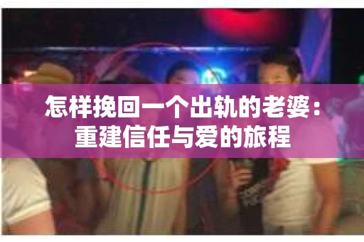 怎样挽回一个出轨的老婆：重建信任与爱的旅程