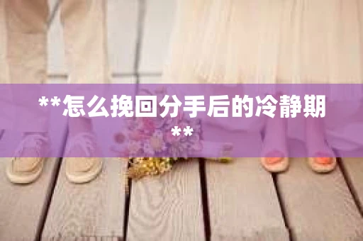 **怎么挽回分手后的冷静期**