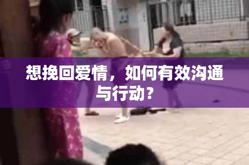 想挽回爱情，如何有效沟通与行动？