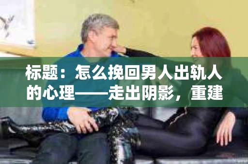 标题：怎么挽回男人出轨人的心理——走出阴影，重建信任