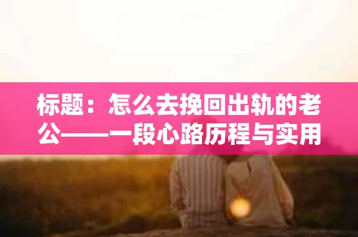 标题：怎么去挽回出轨的老公——一段心路历程与实用建议