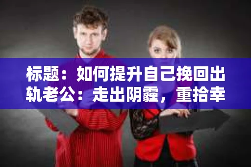标题：如何提升自己挽回出轨老公：走出阴霾，重拾幸福