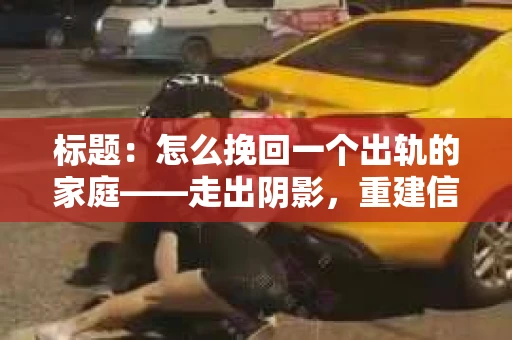 标题：怎么挽回一个出轨的家庭——走出阴影，重建信任之路