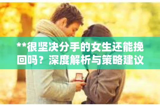 **很坚决分手的女生还能挽回吗？深度解析与策略建议**