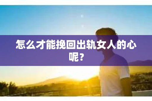 怎么才能挽回出轨女人的心呢？