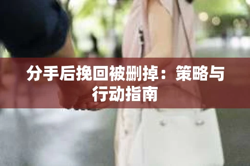 分手后挽回被删掉：策略与行动指南
