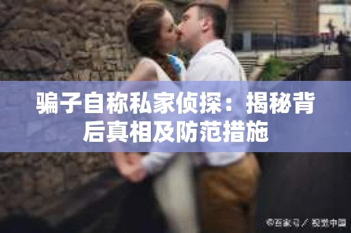 骗子自称私家侦探：揭秘背后真相及防范措施