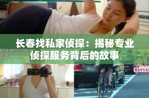 长春找私家侦探：揭秘专业侦探服务背后的故事