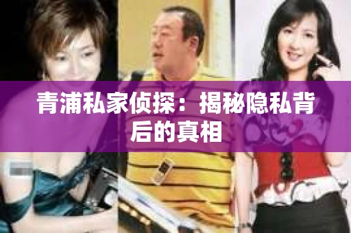 青浦私家侦探:揭秘隐私背后的真相 青浦私家侦探:揭秘隐私背后的真相