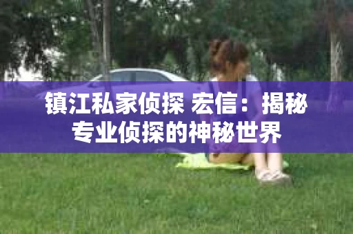 镇江私家侦探 宏信：揭秘专业侦探的神秘世界