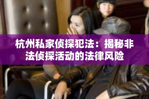 杭州私家侦探犯法：揭秘非法侦探活动的法律风险
