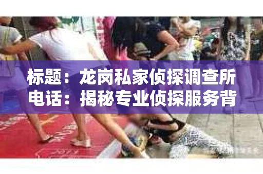标题：龙岗私家侦探调查所电话：揭秘专业侦探服务背后的故事