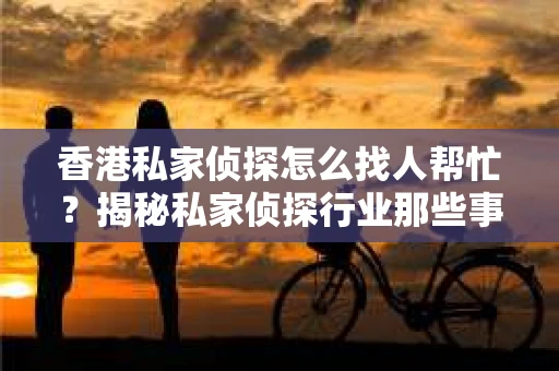 香港私家侦探怎么找人帮忙？揭秘私家侦探行业那些事儿