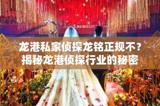 龙港私家侦探龙铭正规不？揭秘龙港侦探行业的秘密