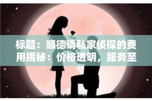 标题：顺德请私家侦探的费用揭秘：价格透明，服务至上