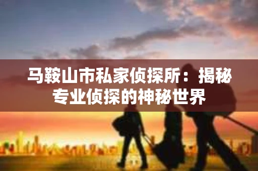 马鞍山市私家侦探所：揭秘专业侦探的神秘世界