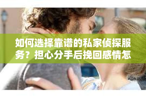 如何选择靠谱的私家侦探服务？担心分手后挽回感情怎么办？